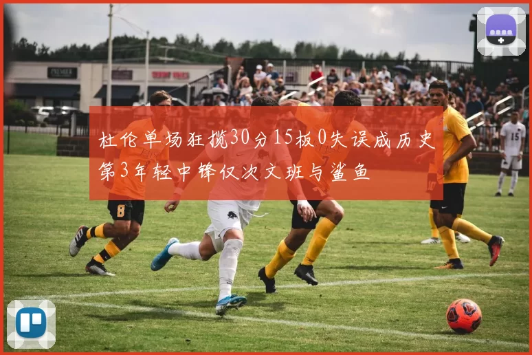 杜伦单场狂揽30分15板0失误成历史第3年轻中锋仅次文班与鲨鱼