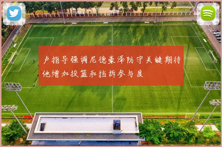 卢指导强调尼德豪泽防守关键期待他增加投篮和挡拆参与度