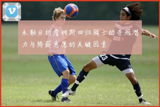 米勒分析詹姆斯回归骑士的夺冠潜力与降薪意愿的关键因素