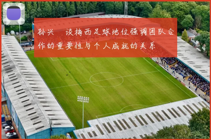 孙兴慜谈梅西足球地位强调团队合作的重要性与个人成就的关系