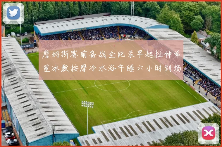 詹姆斯赛前备战全纪录早起拉伸举重冰敷按摩冷水浴午睡六小时到场准备