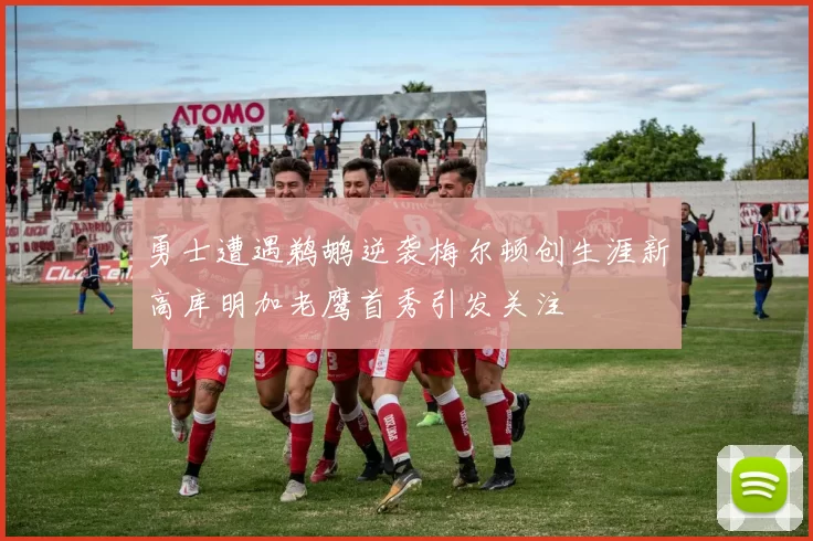 勇士遭遇鹈鹕逆袭梅尔顿创生涯新高库明加老鹰首秀引发关注
