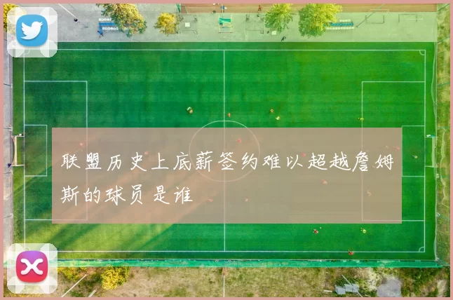 联盟历史上底薪签约难以超越詹姆斯的球员是谁