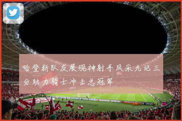 哈登新队友展现神射手风采九记三分助力骑士冲击总冠军