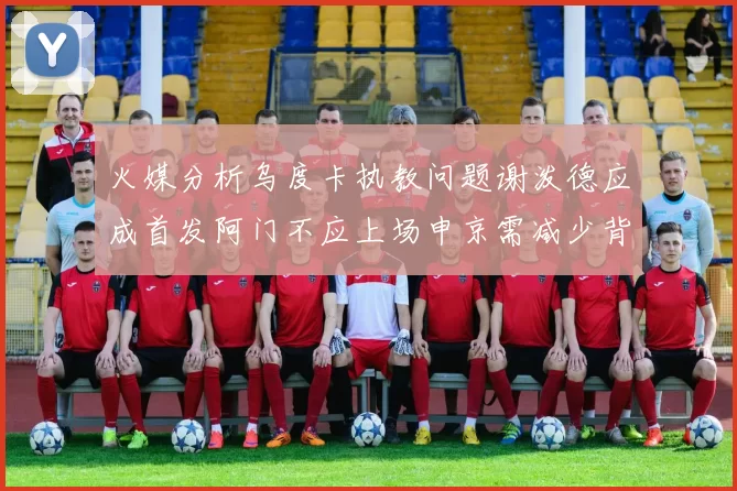火媒分析乌度卡执教问题谢泼德应成首发阿门不应上场申京需减少背打次数