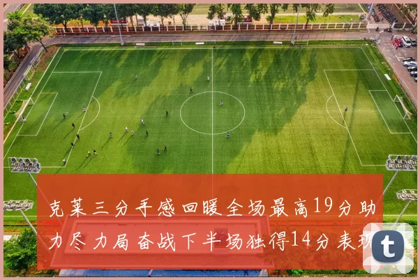 克莱三分手感回暖全场最高19分助力尽力局奋战下半场独得14分表现抢眼