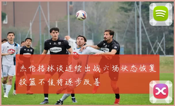 杰伦格林谈连续出战六场状态恢复投篮不佳将逐步改善