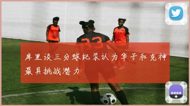 库里谈三分球纪录认为华子和克神最具挑战潜力