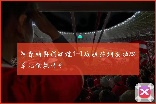 阿森纳再创辉煌4-1战胜热刺成功双杀北伦敦对手