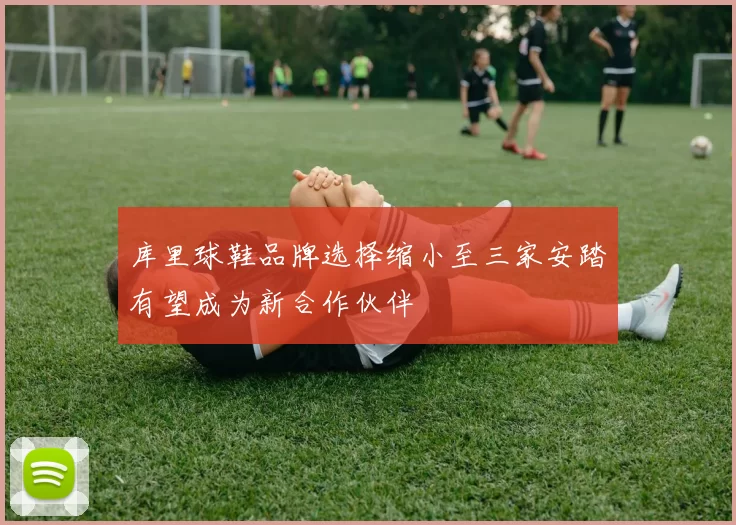 库里球鞋品牌选择缩小至三家安踏有望成为新合作伙伴