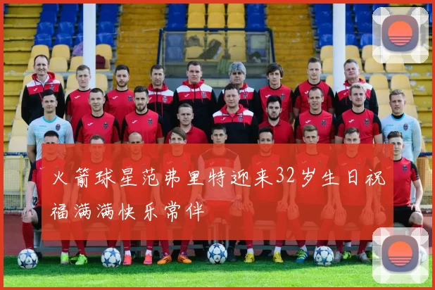 火箭球星范弗里特迎来32岁生日祝福满满快乐常伴
