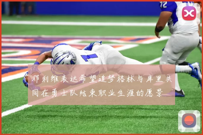 邓利维表达希望追梦格林与库里共同在勇士队结束职业生涯的愿景