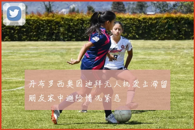丹布罗西奥因迪拜无人机袭击滞留朋友家中避险情况紧急
