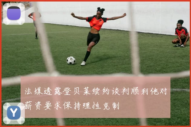 法媒透露登贝莱续约谈判顺利他对薪资要求保持理性克制