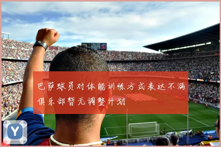 巴萨球员对体能训练方式表达不满俱乐部暂无调整计划