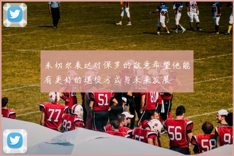 米切尔表达对保罗的敬意希望他能有更好的退役方式与未来发展