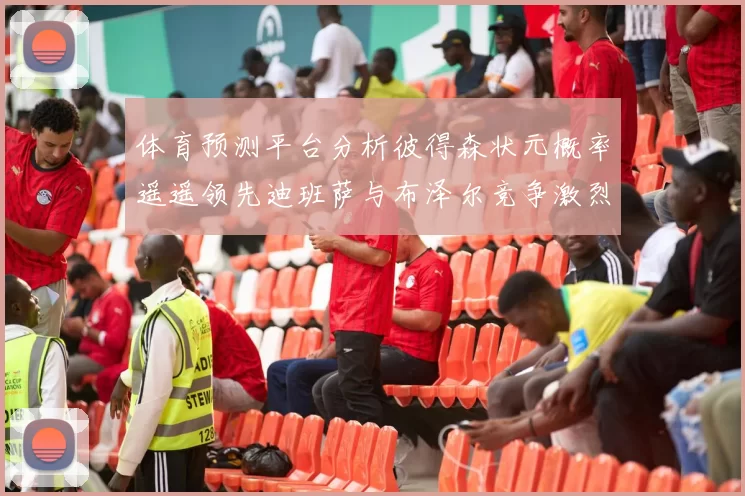 体育预测平台分析彼得森状元概率遥遥领先迪班萨与布泽尔竞争激烈