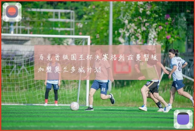 马竞晋级国王杯决赛格列兹曼暂缓加盟奥兰多城计划