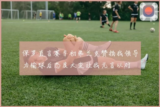 保罗直言赛季初弗兰克赞扬我领导力输球后态度大变让我无言以对