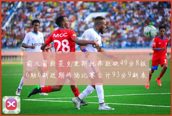 前火箭新星克里斯托弗狂砍49分8板6助6断近期两场比赛合计93分9断表现惊艳