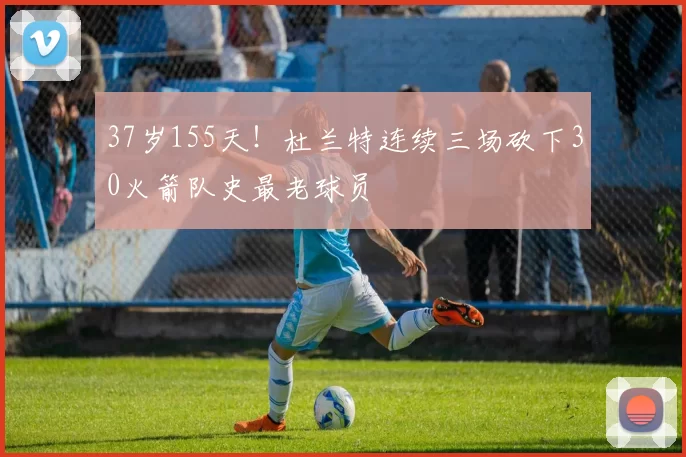 37岁155天!杜兰特连续三场砍下30火箭队史最老球员