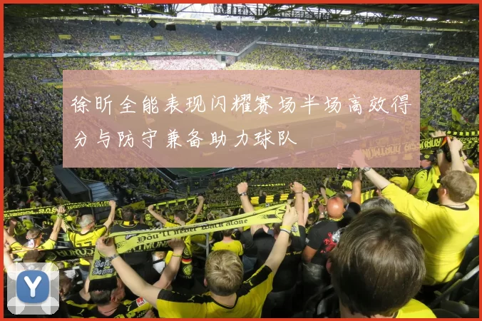 徐昕全能表现闪耀赛场半场高效得分与防守兼备助力球队