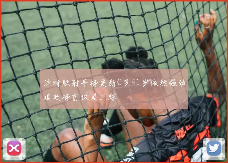 沙特联射手榜更新C罗41岁依然强劲追赶榜首仅差三球