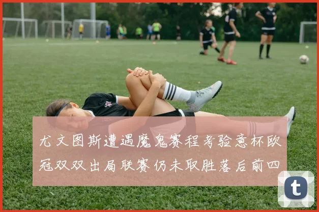 尤文图斯遭遇魔鬼赛程考验意杯欧冠双双出局联赛仍未取胜落后前四四分