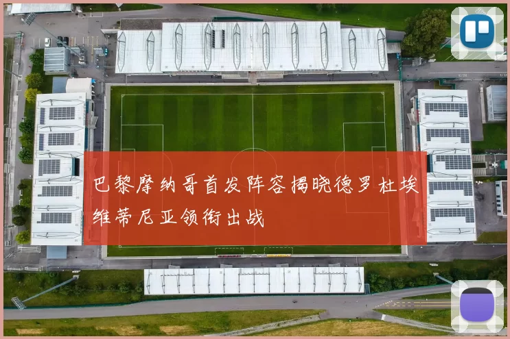 巴黎摩纳哥首发阵容揭晓德罗杜埃维蒂尼亚领衔出战