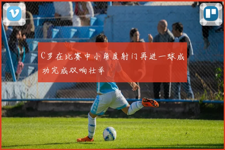 C罗在比赛中小角度射门再进一球成功完成双响壮举