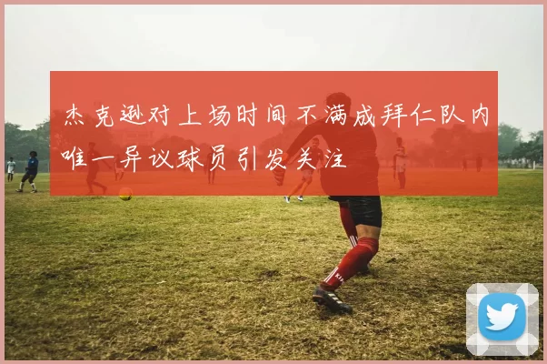 杰克逊对上场时间不满成拜仁队内唯一异议球员引发关注