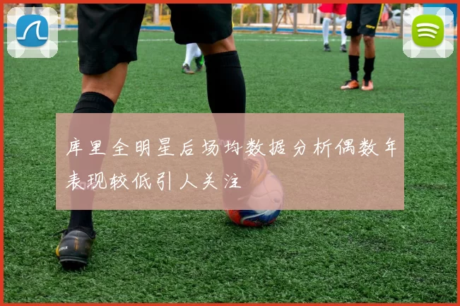 库里全明星后场均数据分析偶数年表现较低引人关注