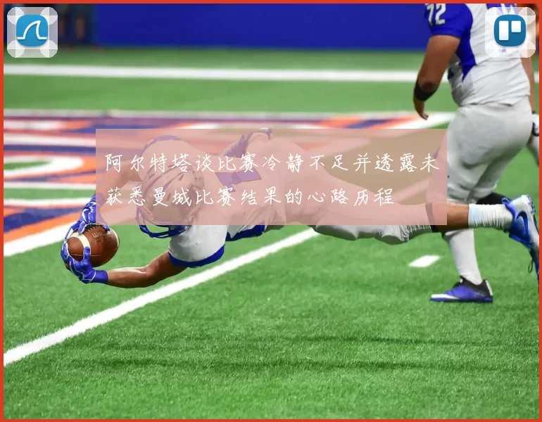 阿尔特塔谈比赛冷静不足并透露未获悉曼城比赛结果的心路历程