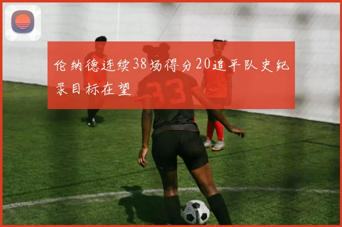 伦纳德连续38场得分20追平队史纪录目标在望