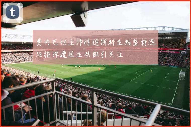 费内巴切主帅特德斯科生病坚持现场指挥遭医生劝阻引关注