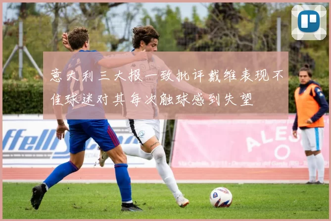 意大利三大报一致批评戴维表现不佳球迷对其每次触球感到失望