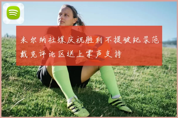 米尔纳社媒庆祝胜利不提破纪录范戴克评论区送上掌声支持