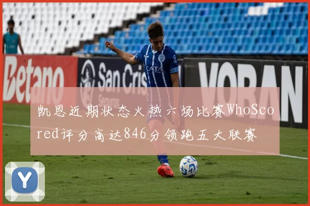 凯恩近期状态火热六场比赛WhoScored评分高达846分领跑五大联赛
